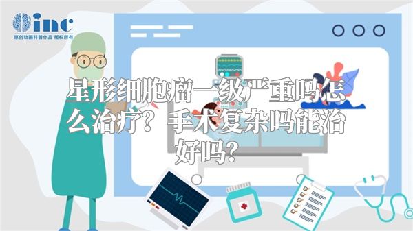 星形细胞瘤一级严重吗怎么治疗？手术复杂吗能治好吗？