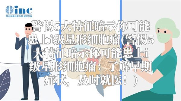 警惕5大特征暗示你可能患上i级星形细胞瘤(警惕5大特征暗示你可能患上i级星形细胞瘤：了解早期症状，及时就医！)