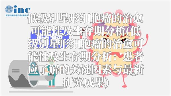 低级别星形细胞瘤的治愈可能性及生存期分析(低级别星形细胞瘤的治愈可能性及生存期分析：患者应了解的关键因素与最新研究成果)