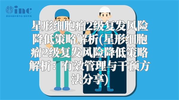 星形细胞瘤2级复发风险降低策略解析(星形细胞瘤2级复发风险降低策略解析：有效管理与干预方法分享)