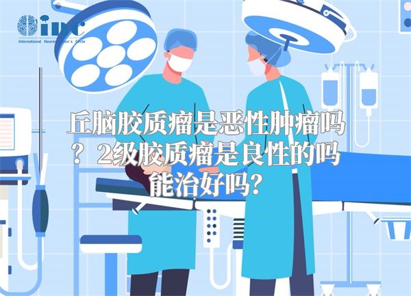 丘脑胶质瘤是恶性肿瘤吗？2级胶质瘤是良性的吗能治好吗？