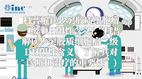 科普解读少突胶质细胞瘤二级 DH阳性含义(“科普解读少突胶质细胞瘤二级 DH阳性含义：了解其对诊断和治疗的重要性”)