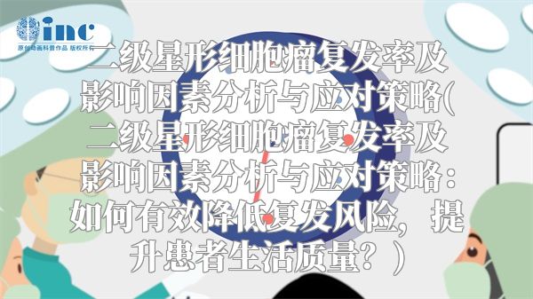 二级星形细胞瘤复发率及影响因素分析与应对策略(二级星形细胞瘤复发率及影响因素分析与应对策略：如何有效降低复发风险，提升患者生活质量？)