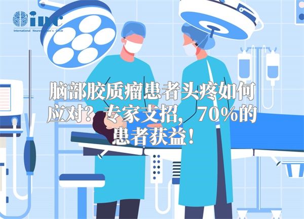 脑部胶质瘤患者头疼如何应对？专家支招，70%的患者获益！