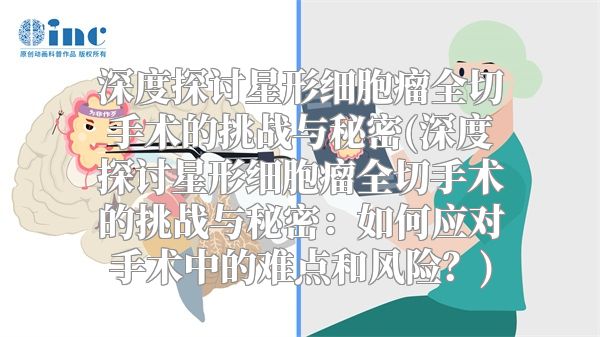 深度探讨星形细胞瘤全切手术的挑战与秘密(深度探讨星形细胞瘤全切手术的挑战与秘密：如何应对手术中的难点和风险？)