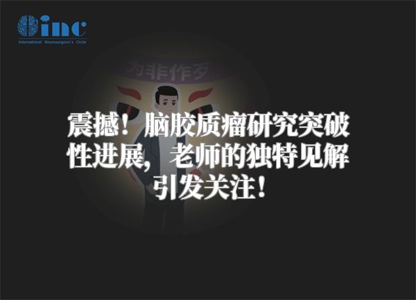 震撼！脑胶质瘤研究突破性进展，老师的独特见解引发关注！