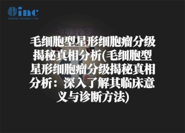 毛细胞型星形细胞瘤分级揭秘真相分析(毛细胞型星形细胞瘤分级揭秘真相分析：深入了解其临床意义与诊断方法)