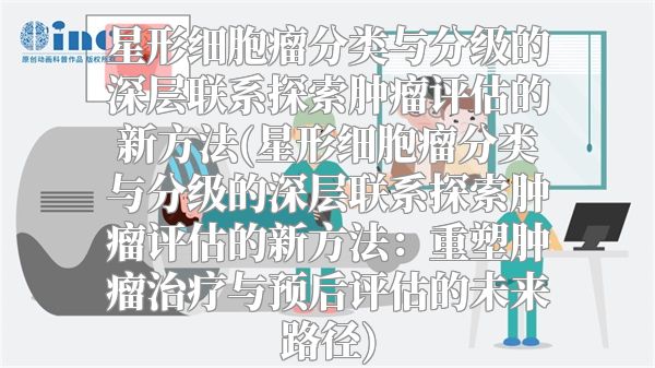 星形细胞瘤分类与分级的深层联系探索肿瘤评估的新方法(星形细胞瘤分类与分级的深层联系探索肿瘤评估的新方法：重塑肿瘤治疗与预后评估的未来路径)