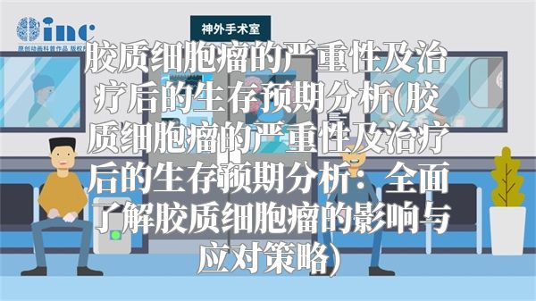 胶质细胞瘤的严重性及治疗后的生存预期分析(胶质细胞瘤的严重性及治疗后的生存预期分析：全面了解胶质细胞瘤的影响与应对策略)
