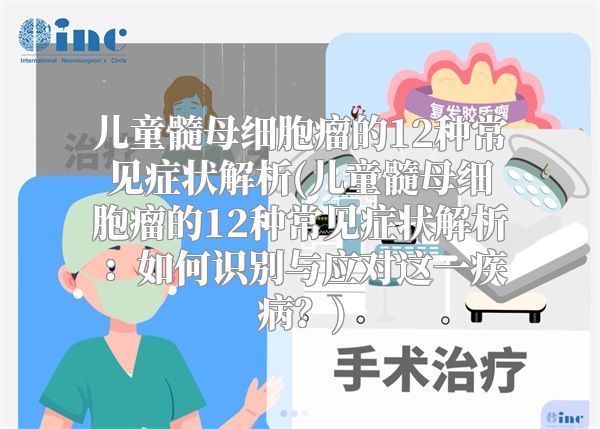 儿童髓母细胞瘤的12种常见症状解析(儿童髓母细胞瘤的12种常见症状解析：如何识别与应对这一疾病？)