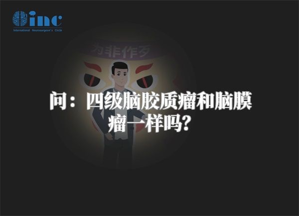 问：四级脑胶质瘤和脑膜瘤一样吗？