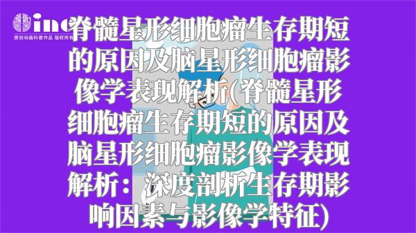 脊髓星形细胞瘤生存期短的原因及脑星形细胞瘤影像学表现解析(脊髓星形细胞瘤生存期短的原因及脑星形细胞瘤影像学表现解析：深度剖析生存期影响因素与影像学特征)
