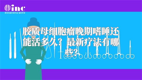 胶质母细胞瘤晚期嗜睡还能活多久？最新疗法有哪些？