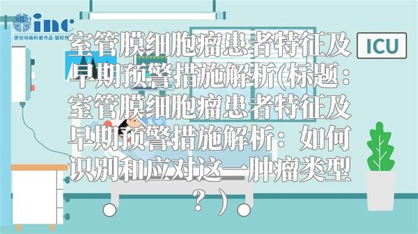 室管膜细胞瘤患者特征及早期预警措施解析(标题：室管膜细胞瘤患者特征及早期预警措施解析：如何识别和应对这一肿瘤类型？)