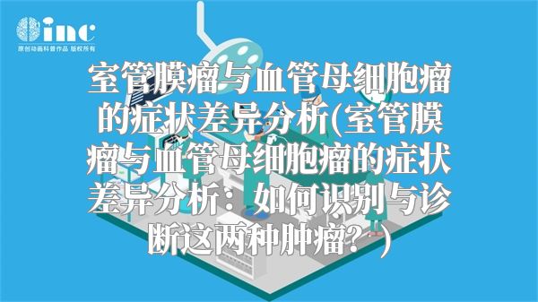 室管膜瘤与血管母细胞瘤的症状差异分析(室管膜瘤与血管母细胞瘤的症状差异分析：如何识别与诊断这两种肿瘤？)
