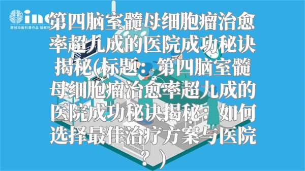 第四脑室髓母细胞瘤治愈率超九成的医院成功秘诀揭秘(标题：第四脑室髓母细胞瘤治愈率超九成的医院成功秘诀揭秘：如何选择最佳治疗方案与医院？)