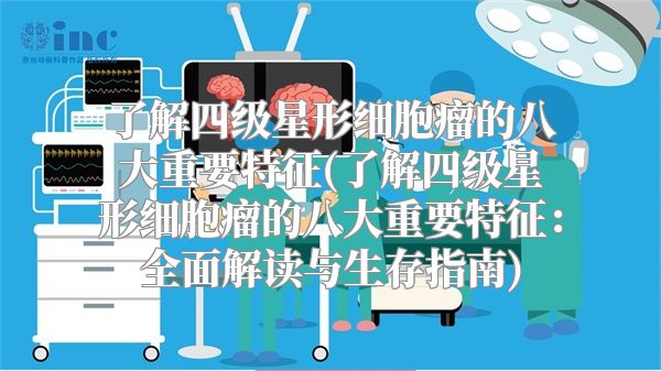 了解四级星形细胞瘤的八大重要特征(了解四级星形细胞瘤的八大重要特征：全面解读与生存指南)