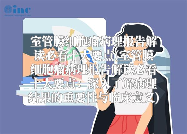 室管膜细胞瘤病理报告解读必看十大要点(室管膜细胞瘤病理报告解读必看十大要点：深入了解病理结果的重要性与临床意义)