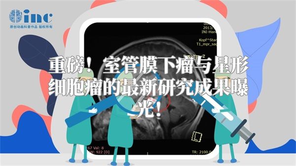 重磅！室管膜下瘤与星形细胞瘤的最新研究成果曝光！