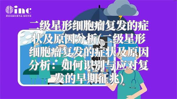 二级星形细胞瘤复发的症状及原因分析(二级星形细胞瘤复发的症状及原因分析：如何识别与应对复发的早期征兆)
