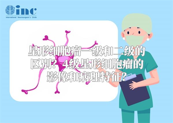 星形细胞瘤一级和二级的区别？4级星形细胞瘤的影像和病理特征？