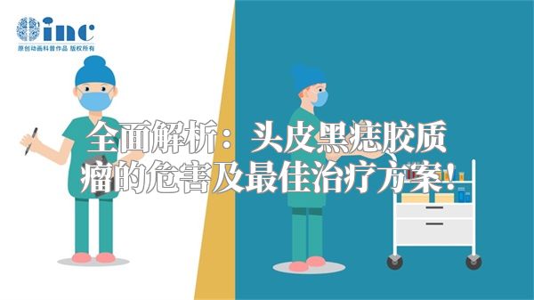 全面解析：头皮黑痣胶质瘤的危害及最佳治疗方案！