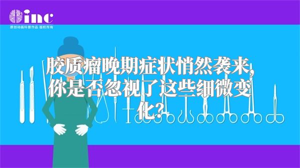 胶质瘤晚期症状悄然袭来，你是否忽视了这些细微变化？