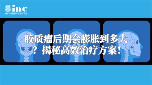 胶质瘤后期会膨胀到多大？揭秘高效治疗方案！