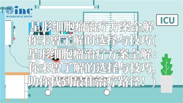 星形细胞瘤治疗方案全解你未曾了解的选择与技巧(星形细胞瘤治疗方案全解：你未曾了解的选择与技巧，助你找到最佳治疗路径！)