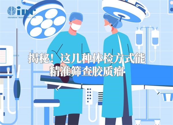 揭秘！这几种体检方式能精准筛查胶质瘤