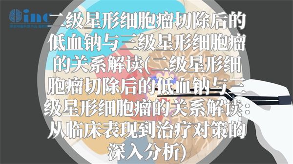 二级星形细胞瘤切除后的低血钠与三级星形细胞瘤的关系解读(二级星形细胞瘤切除后的低血钠与三级星形细胞瘤的关系解读：从临床表现到治疗对策的深入分析)