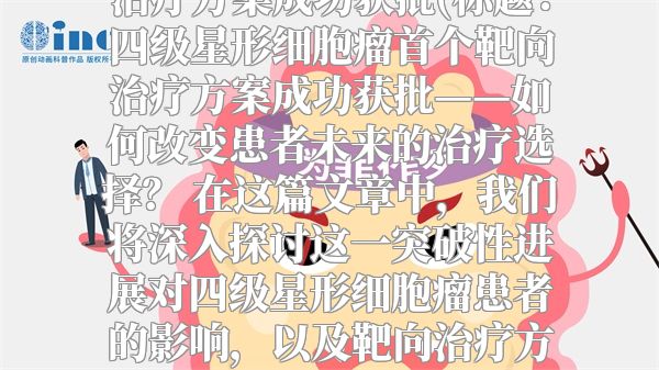 四级星形细胞瘤首个靶向治疗方案成功获批(标题：四级星形细胞瘤首个靶向治疗方案成功获批——如何改变患者未来的治疗选择？ 在这篇文章中，我们将深入探讨这一突破性进展对四级星形细胞瘤患者的影响，以及靶向治疗方案的具体机制与潜在优势。)