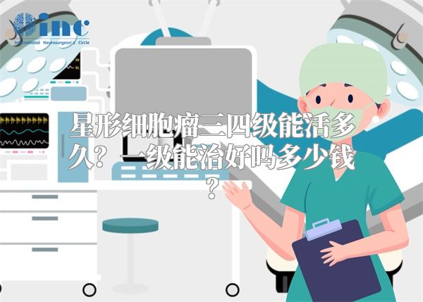 星形细胞瘤三四级能活多久？一级能治好吗多少钱？
