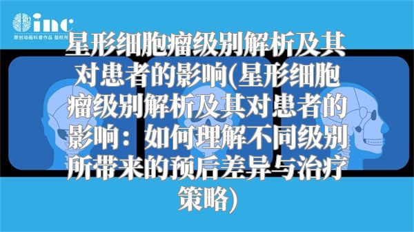 星形细胞瘤级别解析及其对患者的影响(星形细胞瘤级别解析及其对患者的影响：如何理解不同级别所带来的预后差异与治疗策略)