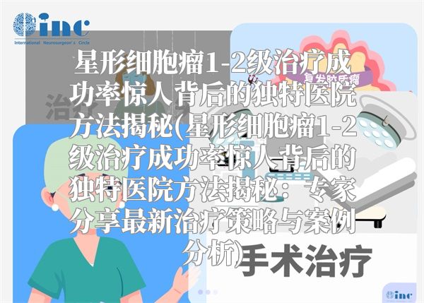 星形细胞瘤1-2级治疗成功率惊人背后的独特医院方法揭秘(星形细胞瘤1-2级治疗成功率惊人背后的独特医院方法揭秘：专家分享最新治疗策略与案例分析)