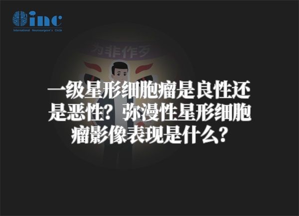 一级星形细胞瘤是良性还是恶性？弥漫性星形细胞瘤影像表现是什么？