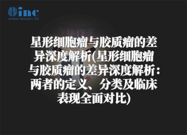 星形细胞瘤与胶质瘤的差异深度解析(星形细胞瘤与胶质瘤的差异深度解析：两者的定义、分类及临床表现全面对比)
