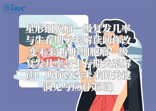 星形细胞瘤一级复发几率与生存期关系解读助你改变未来(星形细胞瘤一级复发几率与生存期关系解读：助你改变未来的关键洞见与应对策略)