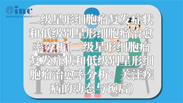 二级星形细胞瘤复发症状和低级别星形细胞瘤治愈率分析(二级星形细胞瘤复发症状和低级别星形细胞瘤治愈率分析：关注疾病的动态与预后)