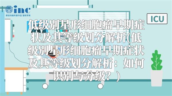低级别星形细胞瘤早期症状及其等级划分解析(低级别星形细胞瘤早期症状及其等级划分解析：如何识别与分级？)