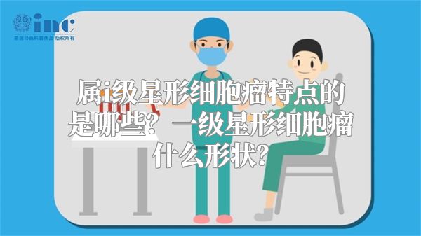 属i级星形细胞瘤特点的是哪些？一级星形细胞瘤什么形状？