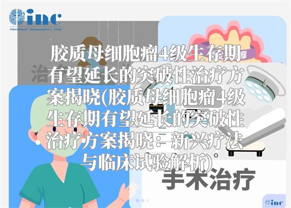 胶质母细胞瘤4级生存期有望延长的突破性治疗方案揭晓(胶质母细胞瘤4级生存期有望延长的突破性治疗方案揭晓：新兴疗法与临床试验解析)