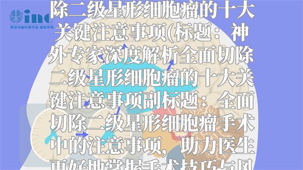 神外专家深度解析全面切除二级星形细胞瘤的十大关键注意事项(标题：神外专家深度解析全面切除二级星形细胞瘤的十大关键注意事项副标题：全面切除二级星形细胞瘤手术中的注意事项，助力医生更好地掌握手术技巧与风险控制。)