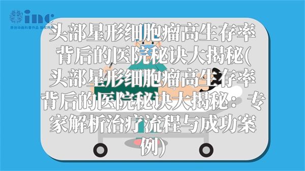 头部星形细胞瘤高生存率背后的医院秘诀大揭秘(头部星形细胞瘤高生存率背后的医院秘诀大揭秘：专家解析治疗流程与成功案例)