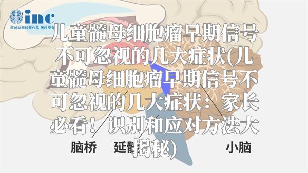 儿童髓母细胞瘤早期信号不可忽视的几大症状(儿童髓母细胞瘤早期信号不可忽视的几大症状：家长必看！识别和应对方法大揭秘)