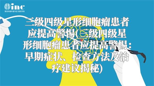 三级四级星形细胞瘤患者应提高警惕(三级四级星形细胞瘤患者应提高警惕：早期症状、检查方法及治疗建议揭秘)