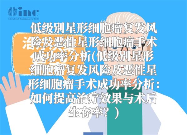 低级别星形细胞瘤复发风险及恶性星形细胞瘤手术成功率分析(低级别星形细胞瘤复发风险及恶性星形细胞瘤手术成功率分析：如何提高治疗效果与术后生存率？)