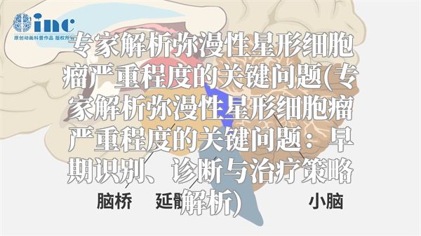 专家解析弥漫性星形细胞瘤严重程度的关键问题(专家解析弥漫性星形细胞瘤严重程度的关键问题：早期识别、诊断与治疗策略解析)