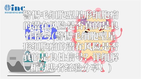 警惕毛细胞型星形细胞瘤的潜在风险是否真的是良性信号(警惕毛细胞型星形细胞瘤的潜在风险是否真的是良性信号？详细解析与患者经验分享！)