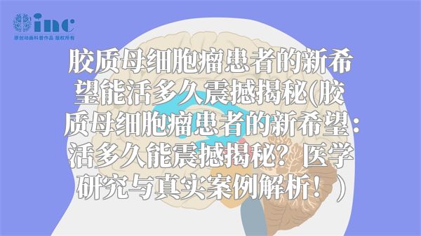 胶质母细胞瘤患者的新希望能活多久震撼揭秘(胶质母细胞瘤患者的新希望：活多久能震撼揭秘？医学研究与真实案例解析！)